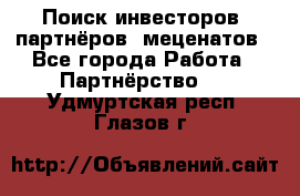 Поиск инвесторов, партнёров, меценатов - Все города Работа » Партнёрство   . Удмуртская респ.,Глазов г.